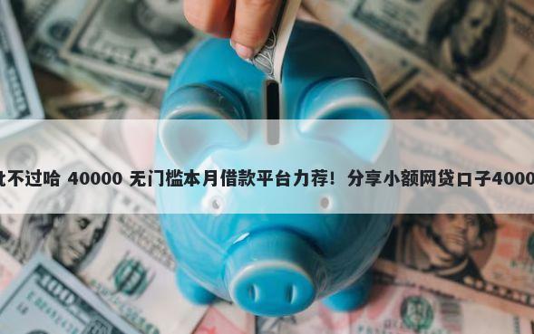 平安好贷审批不过哈 40000 无门槛本月借款平台力荐!分享小额网贷口子40000无门槛借款