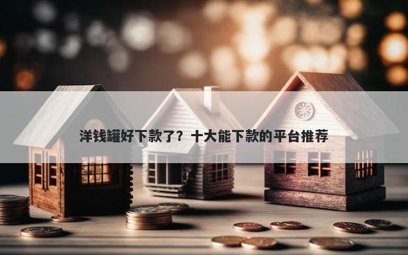 洋钱罐好下款了?十大能下款的平台推荐