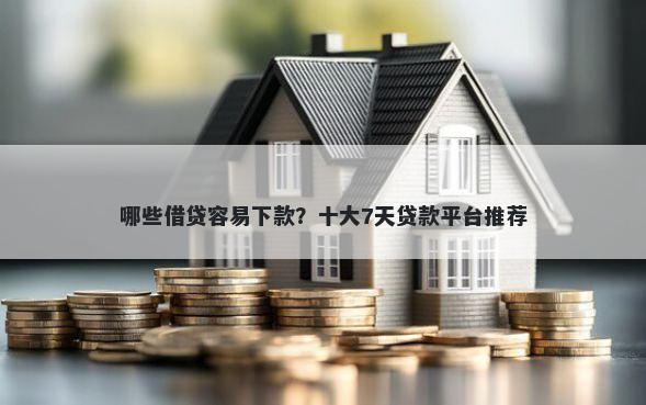 哪些借贷容易下款？十大7天贷款平台推荐