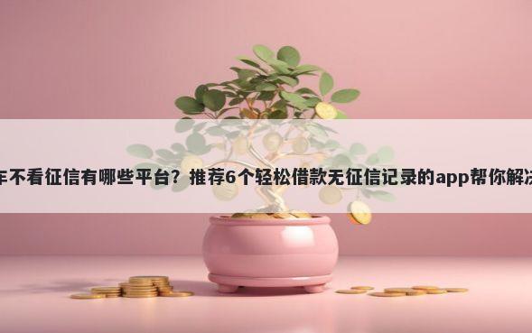 押证不押车不看征信有哪些平台?推荐6个轻松借款无征信记录的app帮你解决资金问题