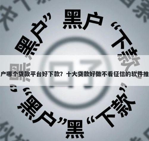 黑户哪个贷款平台好下款？十大贷款好做不看征信的软件推荐