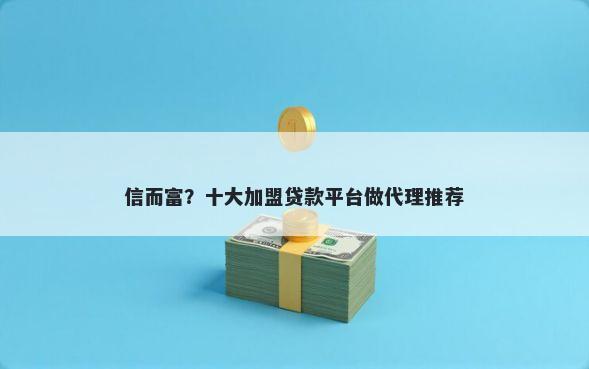 信而富?十大加盟贷款平台做代理推荐