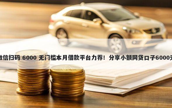 街头借钱微信扫码 6000 无门槛本月借款平台力荐！分享小额网贷口子6000无门槛借款