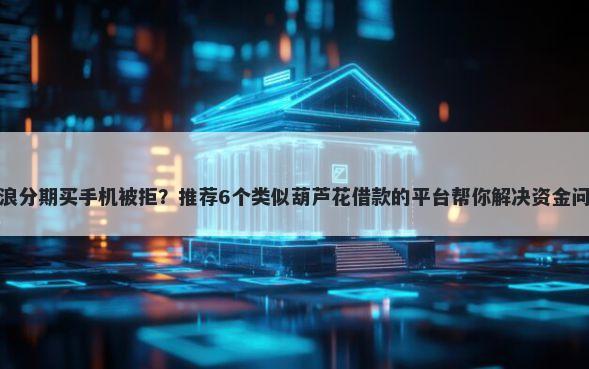 新浪分期买手机被拒？推荐6个类似葫芦花借款的平台帮你解决资金问题