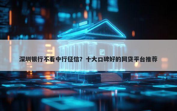 深圳银行不看中行征信？十大口碑好的网贷平台推荐