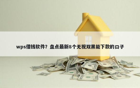 wps借钱软件?盘点最新8个无视双黑能下款的口子