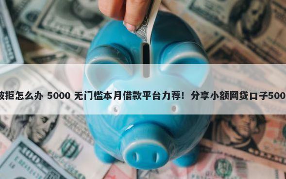 拉卡拉贷款被拒怎么办 5000 无门槛本月借款平台力荐!分享小额网贷口子5000无门槛借款