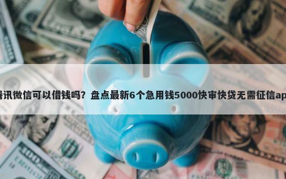腾讯微信可以借钱吗？盘点最新6个急用钱5000快审快贷无需征信app