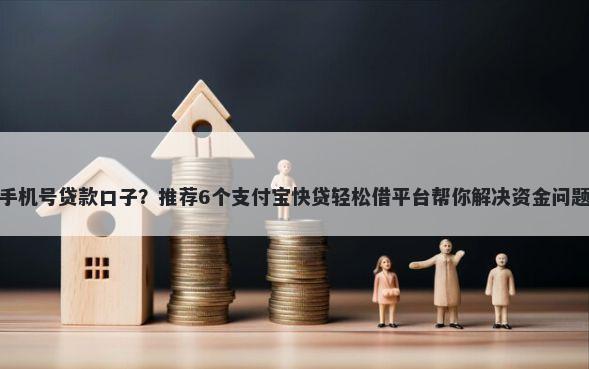 手机号贷款口子？推荐6个支付宝快贷轻松借平台帮你解决资金问题