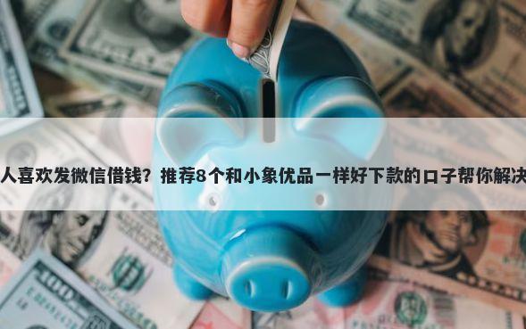为什么有人喜欢发微信借钱？推荐8个和小象优品一样好下款的口子帮你解决资金问题