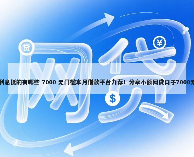 贷款口子利息低的有哪些 7000 无门槛本月借款平台力荐!分享小额网贷口子7000无门槛借款