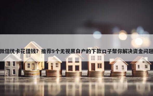 微信优卡花借钱？推荐9个无视黑白户的下款口子帮你解决资金问题