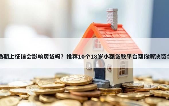 网贷逾期上征信会影响房贷吗?推荐10个18岁小额贷款平台帮你解决资金问题