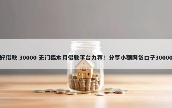 小贷平台个好借款 30000 无门槛本月借款平台力荐!分享小额网贷口子30000无门槛借款