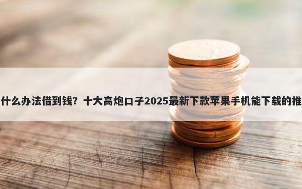 有什么办法借到钱？十大高炮口子2025最新下款苹果手机能下载的推荐