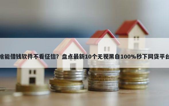 啥能借钱软件不看征信？盘点最新10个无视黑白100%秒下网贷平台