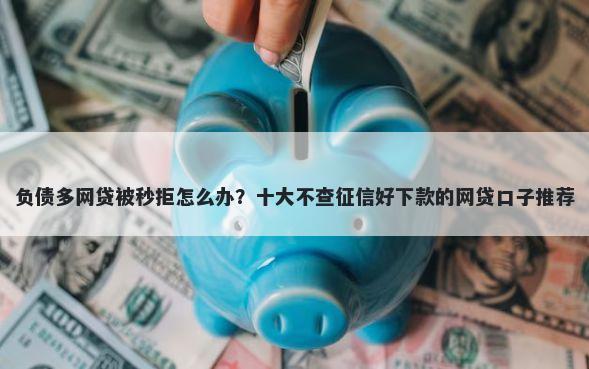 负债多网贷被秒拒怎么办?十大不查征信好下款的网贷口子推荐