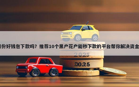 12月份好钱包下款吗？推荐10个黑户花户能秒下款的平台帮你解决资金问题