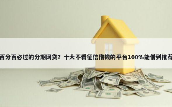 百分百必过的分期网贷？十大不看征信借钱的平台100%能借到推荐