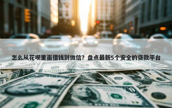 怎么从花呗里面借钱到微信？盘点最新5个安全的贷款平台