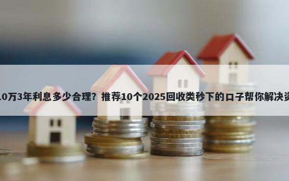 银行借10万3年利息多少合理?推荐10个2025回收类秒下的口子帮你解决资金问题