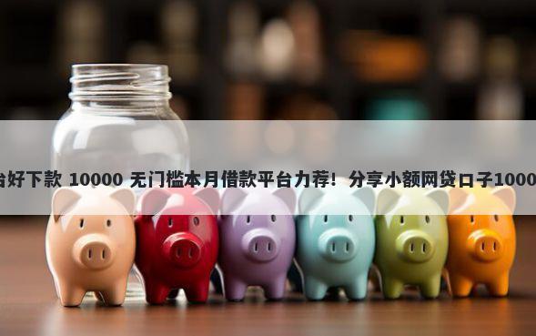 短期借款平台好下款 10000 无门槛本月借款平台力荐！分享小额网贷口子10000无门槛借款