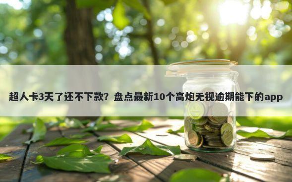 超人卡3天了还不下款？盘点最新10个高炮无视逾期能下的app