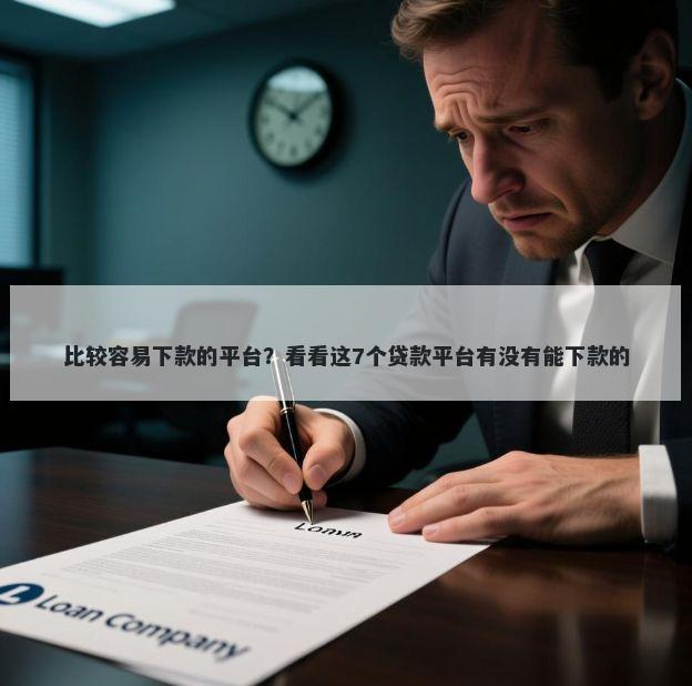 比较容易下款的平台？看看这7个贷款平台有没有能下款的