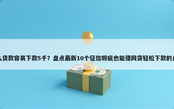 什么贷款容易下款5千？盘点最新10个征信瑕疵也能借网贷轻松下款的口子