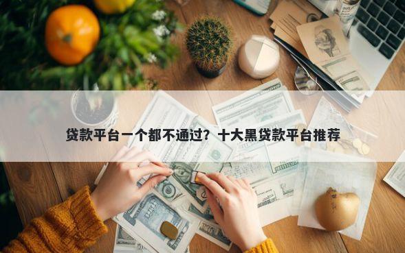 贷款平台一个都不通过?十大黑贷款平台推荐