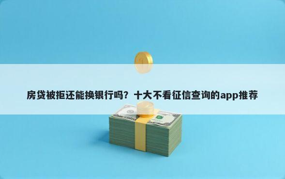房贷被拒还能换银行吗？十大不看征信查询的app推荐