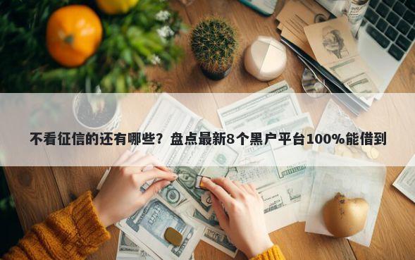 不看征信的还有哪些？盘点最新8个黑户平台100%能借到