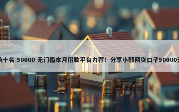 小额贷款前十名 50000 无门槛本月借款平台力荐!分享小额网贷口子50000无门槛借款