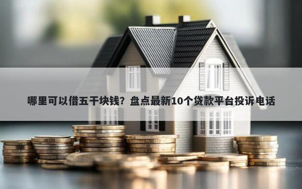 哪里可以借五干块钱？盘点最新10个贷款平台投诉电话