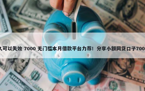 微信借钱多久可以失效 7000 无门槛本月借款平台力荐!分享小额网贷口子7000无门槛借款