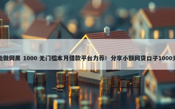 哪些口子能做网黑 1000 无门槛本月借款平台力荐！分享小额网贷口子1000无门槛借款