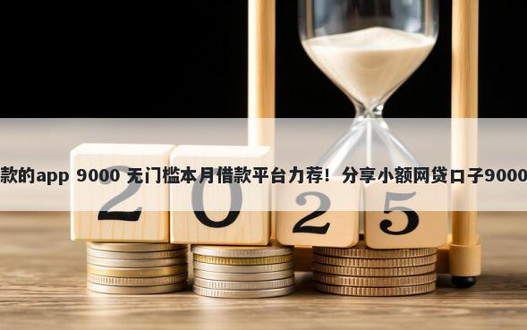 借钱容易下款的app 9000 无门槛本月借款平台力荐！分享小额网贷口子9000无门槛借款