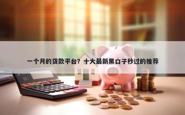 一个月的贷款平台？十大最新黑口子秒过的推荐