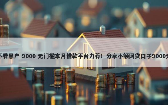 不看征信不看黑户 9000 无门槛本月借款平台力荐！分享小额网贷口子9000无门槛借款