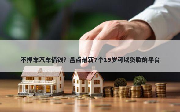不押车汽车借钱?盘点最新7个19岁可以贷款的平台