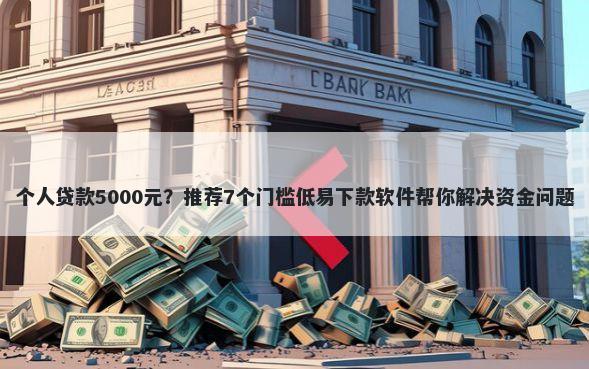 个人贷款5000元?推荐7个门槛低易下款软件帮你解决资金问题