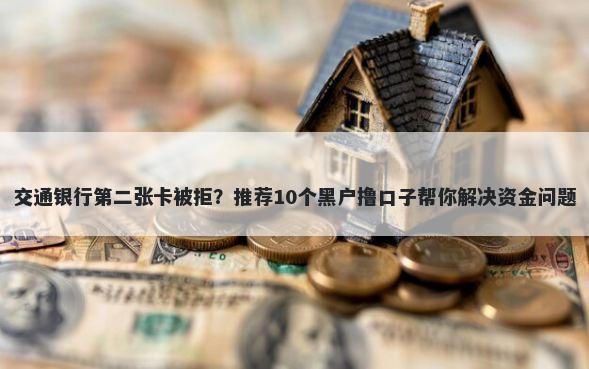 交通银行第二张卡被拒？推荐10个黑户撸口子帮你解决资金问题
