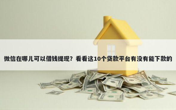 微信在哪儿可以借钱提现？看看这10个贷款平台有没有能下款的