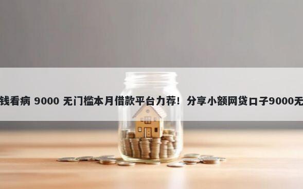 在微信借钱看病 9000 无门槛本月借款平台力荐！分享小额网贷口子9000无门槛借款