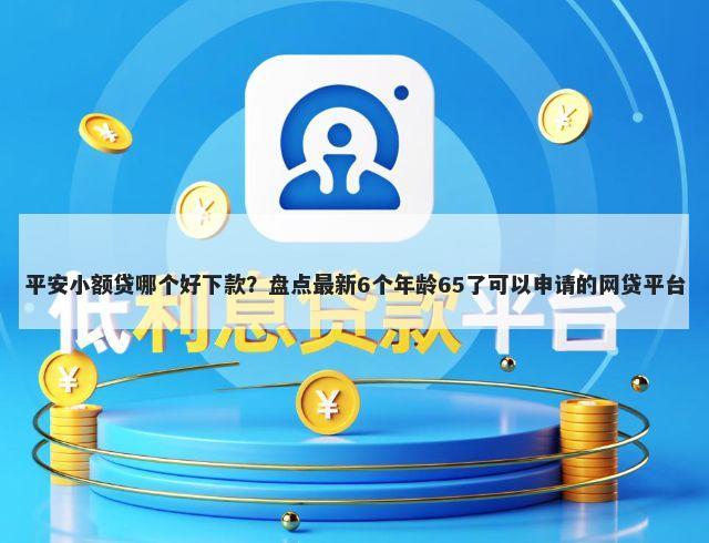 平安小额贷哪个好下款？盘点最新6个年龄65了可以申请的网贷平台