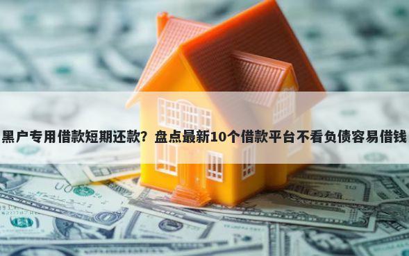 黑户专用借款短期还款?盘点最新10个借款平台不看负债容易借钱