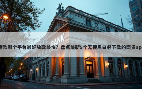 借款哪个平台最好放款最快?盘点最新5个无视黑白必下款的网贷app