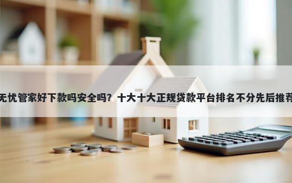 无忧管家好下款吗安全吗?十大十大正规贷款平台排名不分先后推荐
