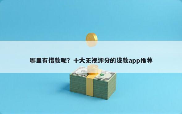 哪里有借款呢？十大无视评分的贷款app推荐