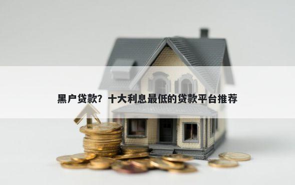 黑户贷款？十大利息最低的贷款平台推荐